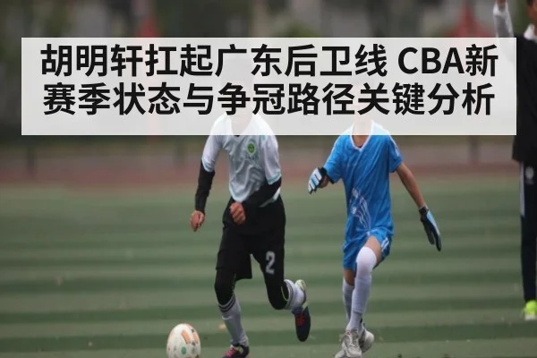 胡明轩扛起广东后卫线 CBA新赛季状态与争冠路径关键分析