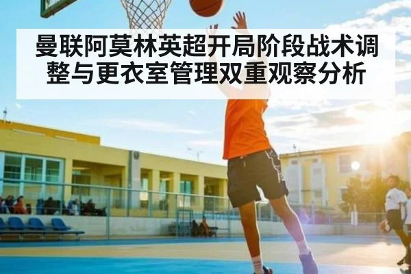 曼联阿莫林英超开局阶段战术调整与更衣室管理双重观察分析