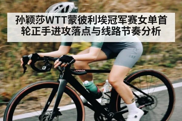 孙颖莎WTT蒙彼利埃冠军赛女单首轮正手进攻落点与线路节奏分析