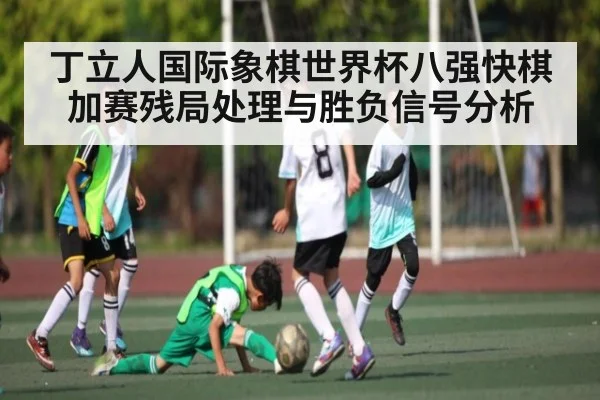 丁立人国际象棋世界杯八强快棋加赛残局处理与胜负信号分析