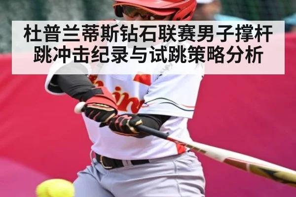 杜普兰蒂斯钻石联赛男子撑杆跳冲击纪录与试跳策略分析