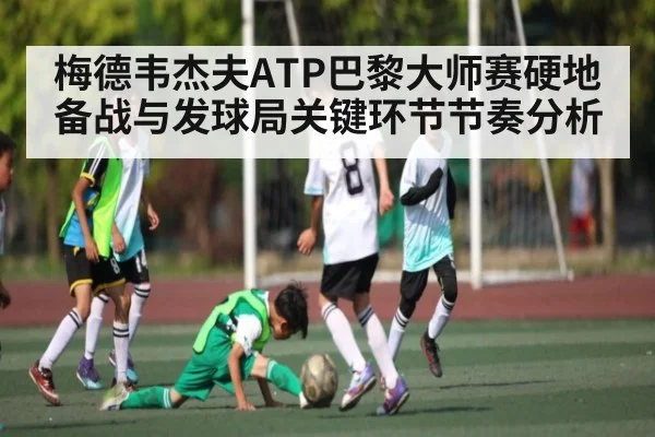 梅德韦杰夫ATP巴黎大师赛硬地备战与发球局关键环节节奏分析